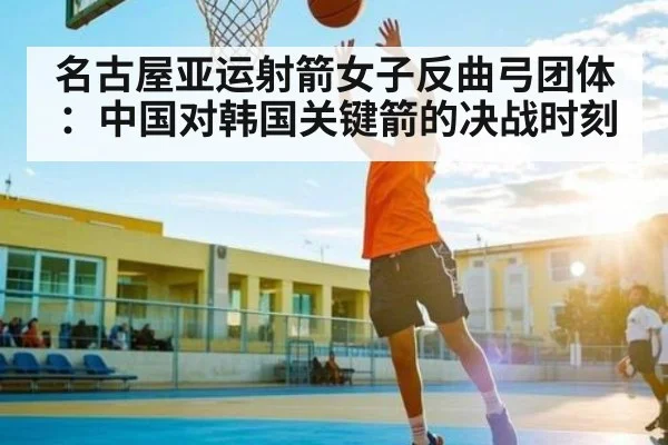 名古屋亚运射箭女子反曲弓团体：中国对韩国关键箭的决战时刻