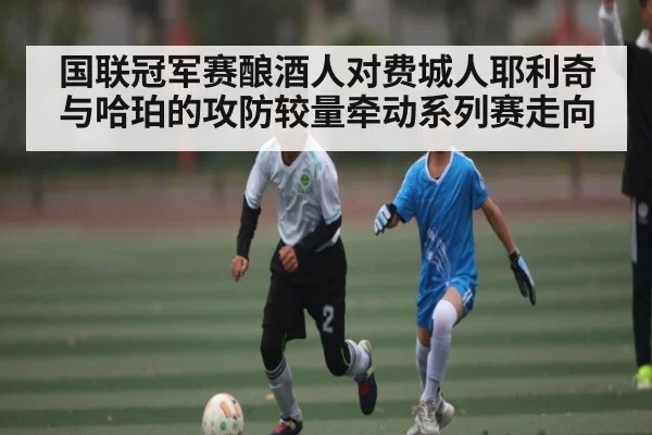 国联冠军赛酿酒人对费城人耶利奇与哈珀的攻防较量牵动系列赛走向
